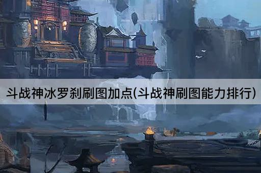 斗战神冰罗刹刷图加点(斗战神刷图能力排行)