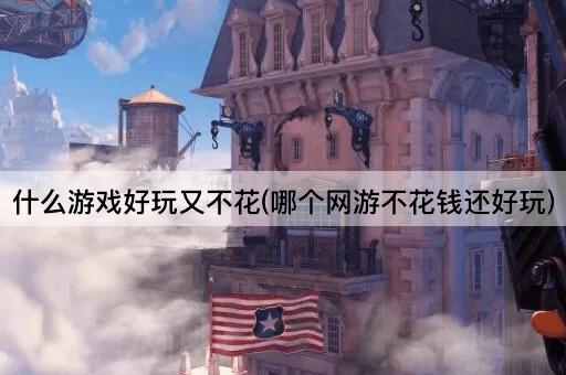 什么游戏好玩又不花(哪个网游不花钱还好玩)