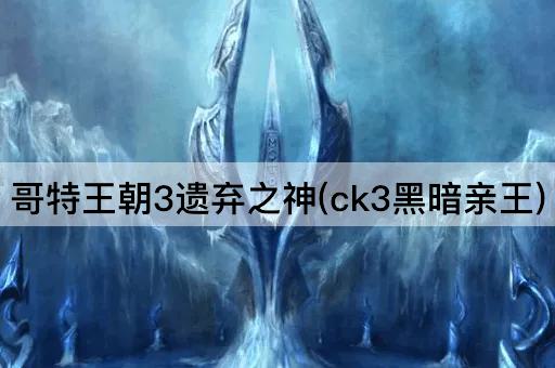 哥特王朝3遗弃之神(ck3黑暗亲王)