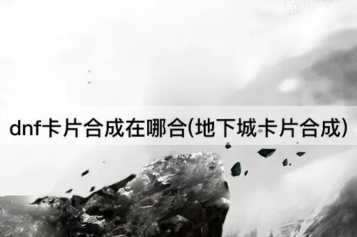 dnf卡片合成在哪合(地下城卡片合成)