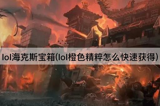 lol海克斯宝箱(lol橙色精粹怎么快速获得)
