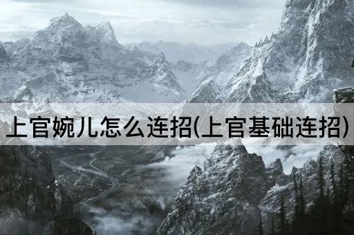 上官婉儿怎么连招(上官基础连招)