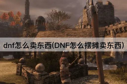 dnf怎么卖东西(DNF怎么摆摊卖东西)