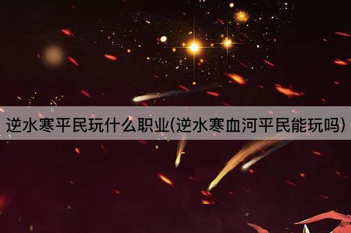 逆水寒平民玩什么职业(逆水寒血河平民能玩吗)