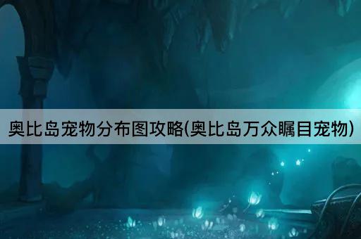 奥比岛宠物分布图攻略(奥比岛万众瞩目宠物)