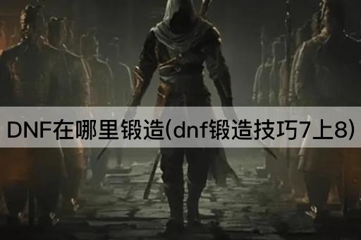 DNF在哪里锻造(dnf锻造技巧7上8)