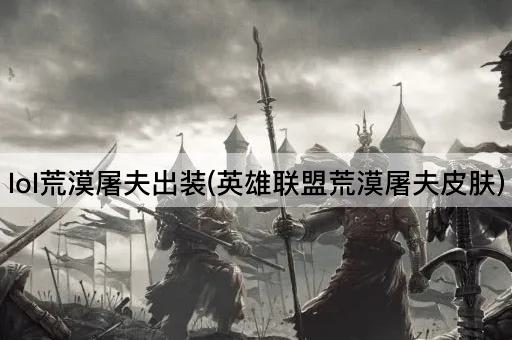 lol荒漠屠夫出装(英雄联盟荒漠屠夫皮肤)