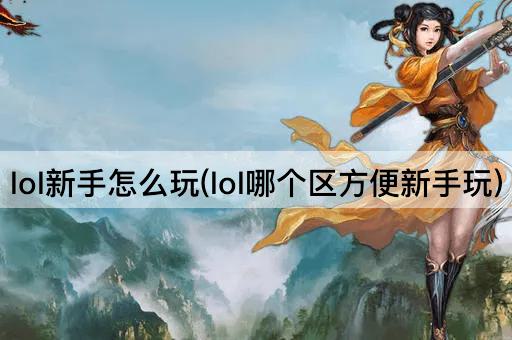 lol新手怎么玩(lol哪个区方便新手玩)