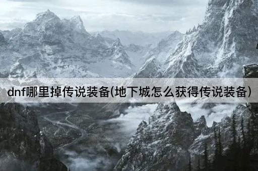 dnf哪里掉传说装备(地下城怎么获得传说装备)