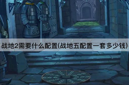 战地2需要什么配置(战地五配置一套多少钱)