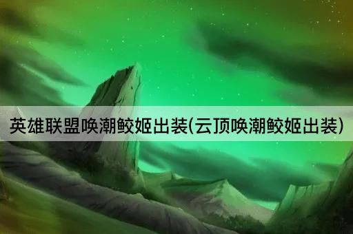 英雄联盟唤潮鲛姬出装(云顶唤潮鲛姬出装)