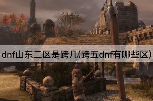 dnf山东二区是跨几(跨五dnf有哪些区)