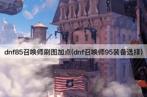 dnf85召唤师刷图加点(dnf召唤师95装备选择)