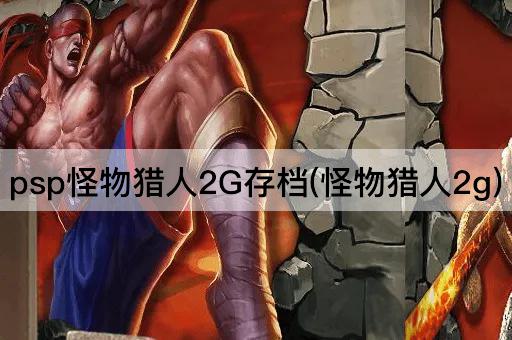 psp怪物猎人2G存档(怪物猎人2g)