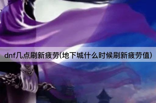 dnf几点刷新疲劳(地下城什么时候刷新疲劳值)