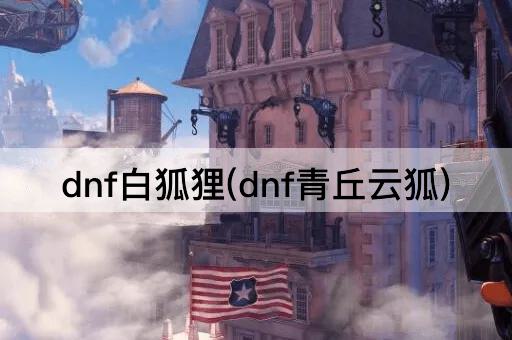 dnf白狐狸(dnf青丘云狐)