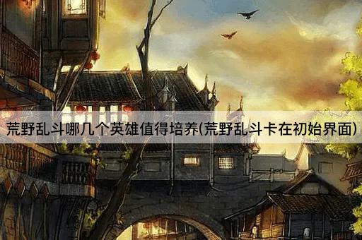 荒野乱斗哪几个英雄值得培养(荒野乱斗卡在初始界面)