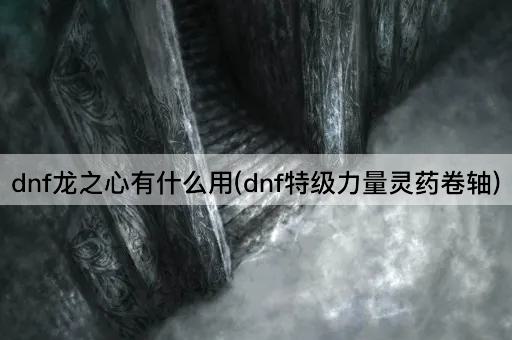 dnf龙之心有什么用(dnf特级力量灵药卷轴)
