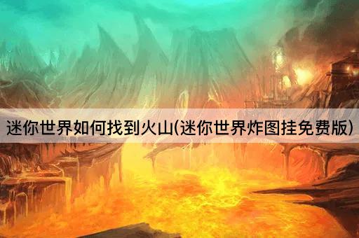 迷你世界如何找到火山(迷你世界炸图挂免费版)