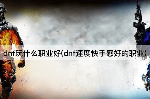 dnf玩什么职业好(dnf速度快手感好的职业)