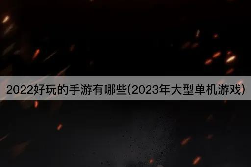 2022好玩的手游有哪些(2023年大型单机游戏)