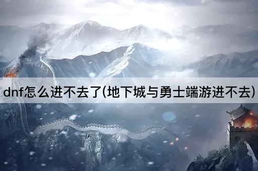 dnf怎么进不去了(地下城与勇士端游进不去)