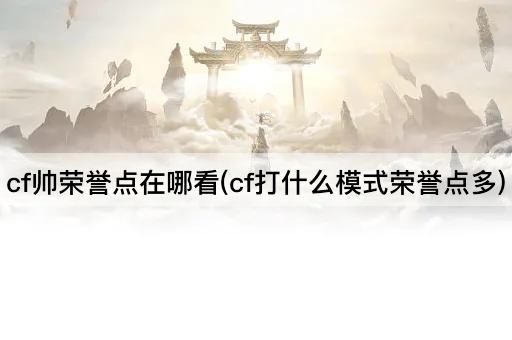 cf帅荣誉点在哪看(cf打什么模式荣誉点多)