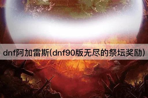 dnf阿加雷斯(dnf90版无尽的祭坛奖励)