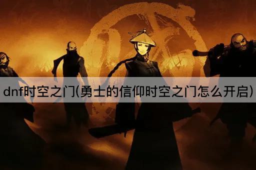 dnf时空之门(勇士的信仰时空之门怎么开启)