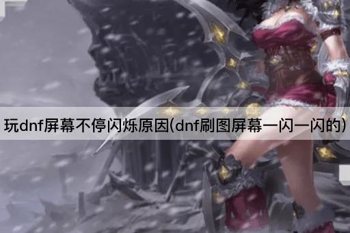 玩dnf屏幕不停闪烁原因(dnf刷图屏幕一闪一闪的)