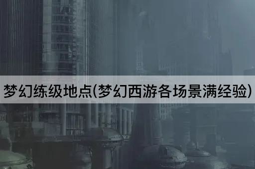 梦幻练级地点(梦幻西游各场景满经验)