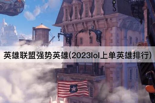 英雄联盟强势英雄(2023lol上单英雄排行)