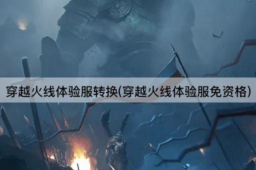 穿越火线体验服转换(穿越火线体验服免资格)