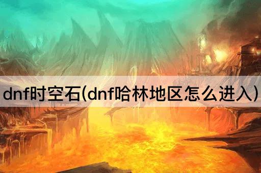 dnf时空石(dnf哈林地区怎么进入)