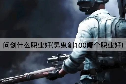 问剑什么职业好(男鬼剑100哪个职业好)