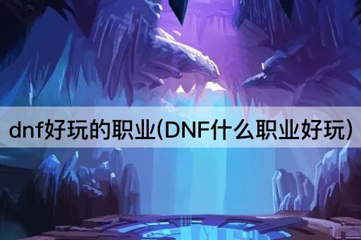 dnf好玩的职业(DNF什么职业好玩)