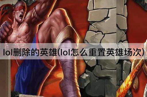 lol删除的英雄(lol怎么重置英雄场次)