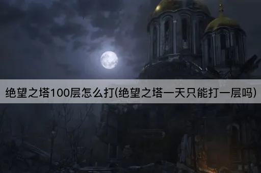 绝望之塔100层怎么打(绝望之塔一天只能打一层吗)