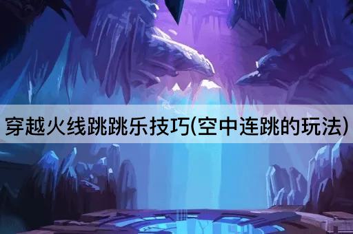 穿越火线跳跳乐技巧(空中连跳的玩法)