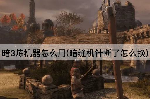 暗3炼机器怎么用(暗缝机针断了怎么换)