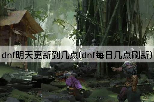 dnf明天更新到几点(dnf每日几点刷新)