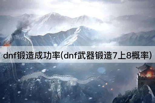 dnf锻造成功率(dnf武器锻造7上8概率)