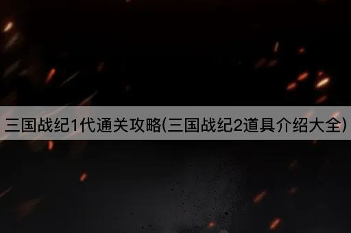三国战纪1代通关攻略(三国战纪2道具介绍大全)
