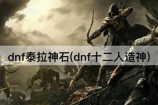 dnf泰拉神石(dnf十二人造神)