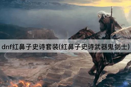 dnf红鼻子史诗套装(红鼻子史诗武器鬼剑士)