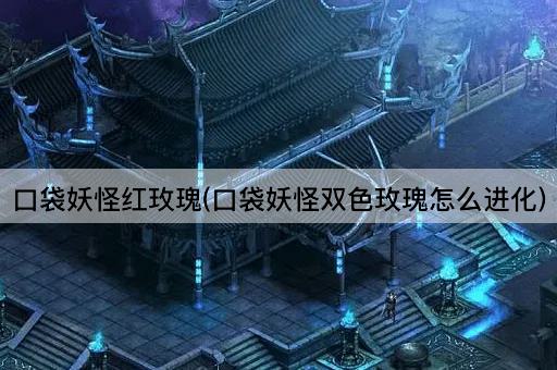 口袋妖怪红玫瑰(口袋妖怪双色玫瑰怎么进化)