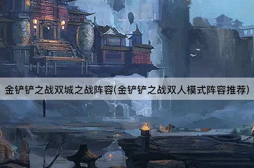 金铲铲之战双城之战阵容(金铲铲之战双人模式阵容推荐)