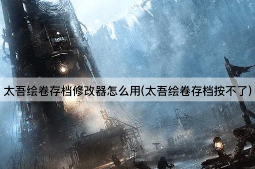 太吾绘卷存档修改器怎么用(太吾绘卷存档按不了)
