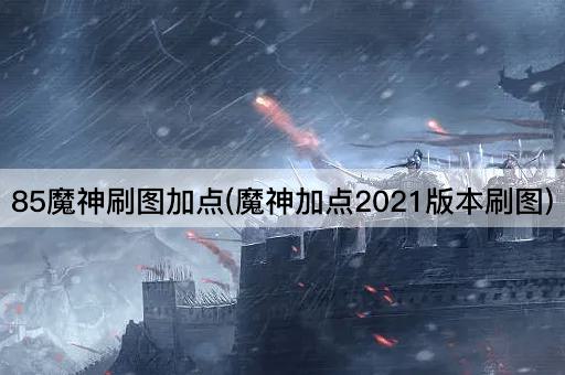 85魔神刷图加点(魔神加点2021版本刷图)