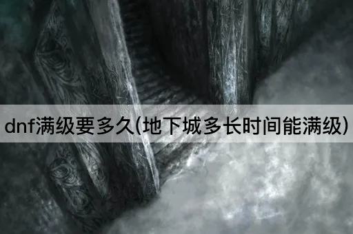 dnf满级要多久(地下城多长时间能满级)